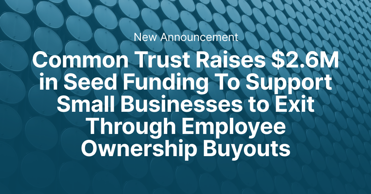 Common Trust Raises $2.6M in Seed Funding To Support Small Businesses to Exit Through Employee Ownership Buyouts